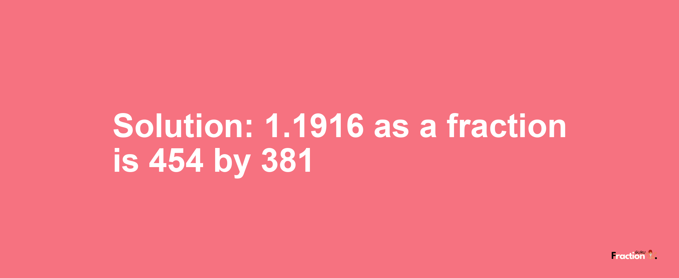 Solution:1.1916 as a fraction is 454/381